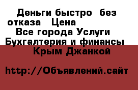 Деньги быстро, без отказа › Цена ­ 3 000 000 - Все города Услуги » Бухгалтерия и финансы   . Крым,Джанкой